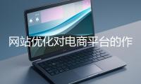 網(wǎng)站優(yōu)化對(duì)電商平臺(tái)的作用體現(xiàn)在哪些方面？